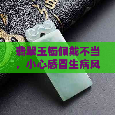 翡翠玉镯佩戴不当，小心感冒生病风险增加