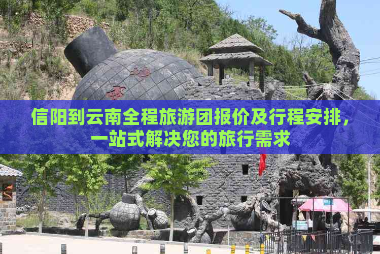 信阳到云南全程旅游团报价及行程安排，一站式解决您的旅行需求