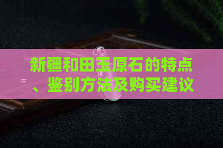 新疆和田玉原石的特点、鉴别方法及购买建议，一篇全面指南！