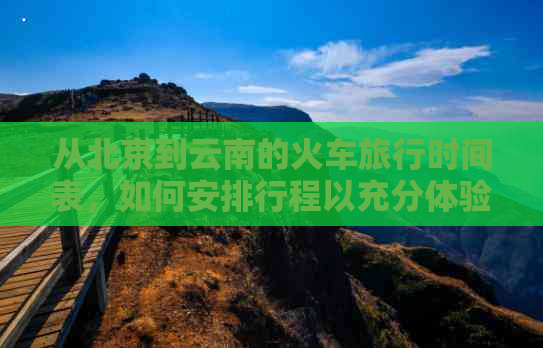 从北京到云南的火车旅行时间表，如何安排行程以充分体验云南之美？