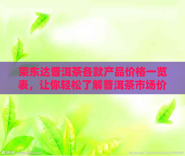 荣东达普洱茶各款产品价格一览表，让你轻松了解普洱茶市场价