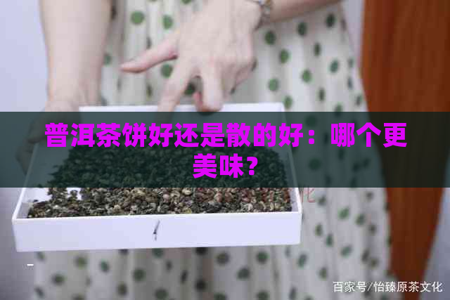 普洱茶饼好还是散的好：哪个更美味？