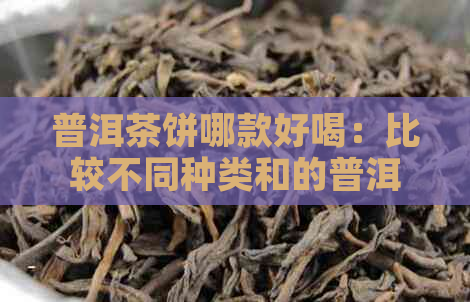 普洱茶饼哪款好喝：比较不同种类和的普洱茶饼，找出选择。