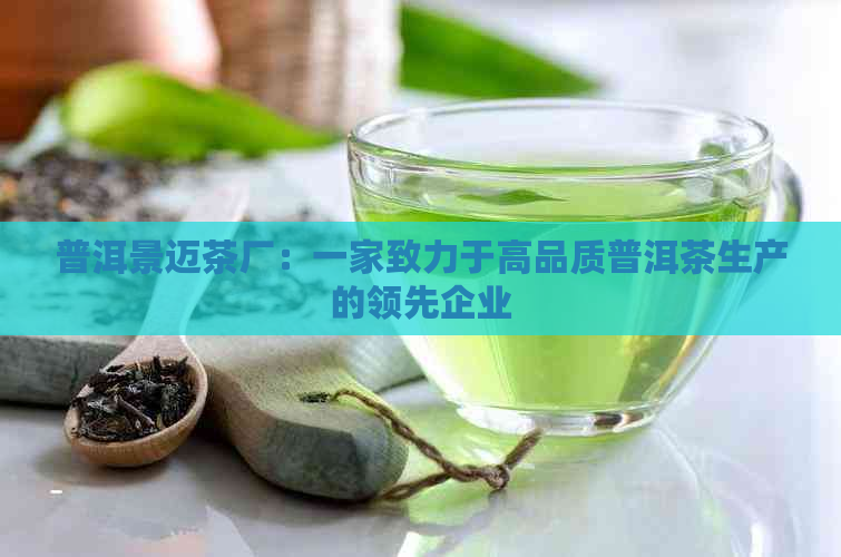 普洱景迈茶厂：一家致力于高品质普洱茶生产的领先企业