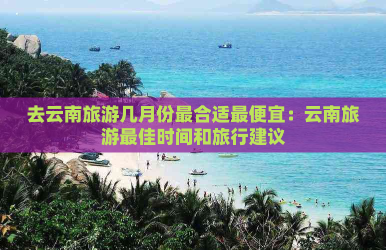 去云南旅游几月份最合适更便宜：云南旅游更佳时间和旅行建议