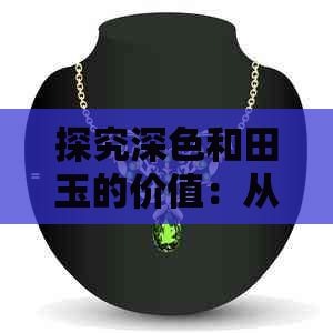 探究深色和田玉的价值：从颜色、品质、市场表现等多方面进行分析