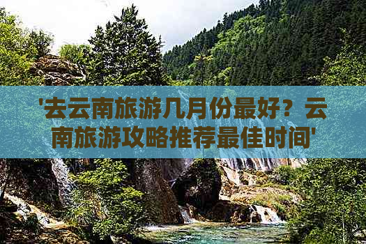 '去云南旅游几月份更好？云南旅游攻略推荐更佳时间'