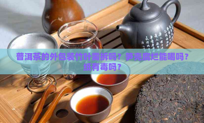 普洱茶的外包装竹叶需拆吗？笋壳腐烂能喝吗？纸有吗？