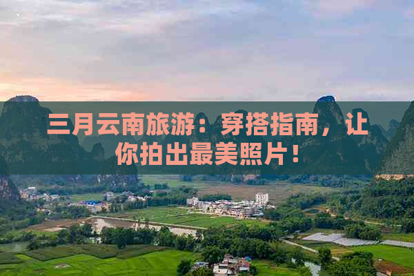 三月云南旅游：穿搭指南，让你拍出最美照片！