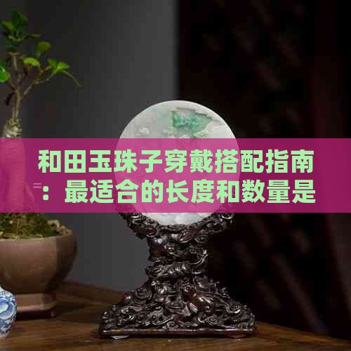 和田玉珠子穿戴搭配指南：最适合的长度和数量是多少？