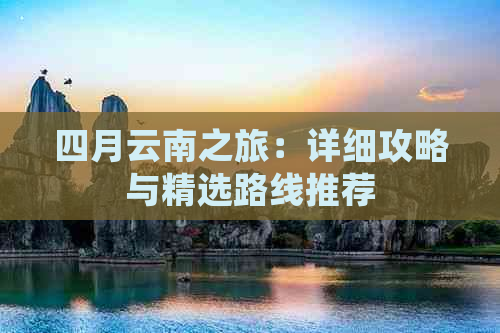 四月云南之旅：详细攻略与精选路线推荐