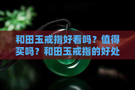 和田玉戒指好看吗？值得买吗？和田玉戒指的好处及价值解析