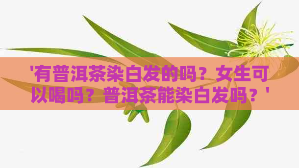 '有普洱茶染白发的吗？女生可以喝吗？普洱茶能染白发吗？'