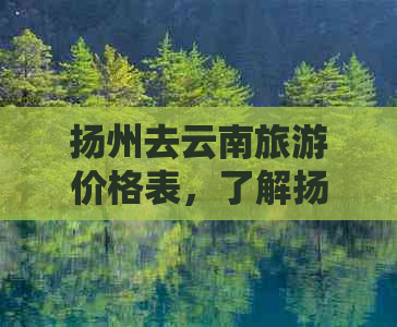 扬州去云南旅游价格表，了解扬州至云南的旅行费用与大概预算