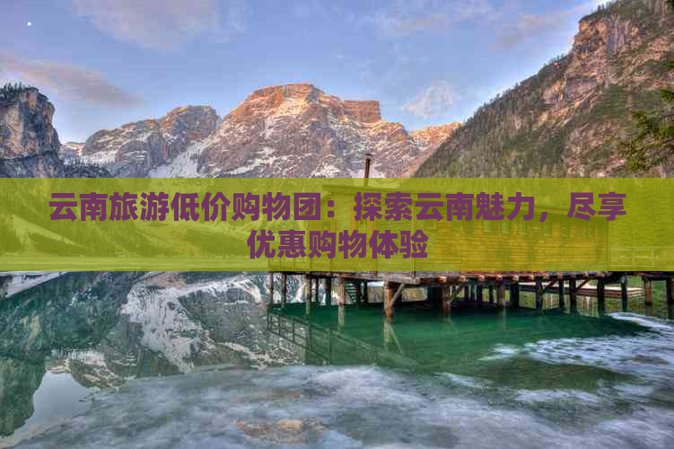 云南旅游低价购物团：探索云南魅力，尽享优惠购物体验