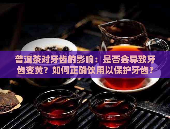 普洱茶对牙齿的影响：是否会导致牙齿变黄？如何正确饮用以保护牙齿？