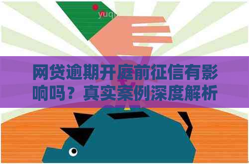 网贷逾期开庭前有影响吗？真实案例深度解析