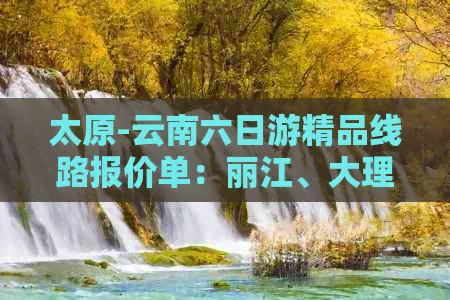 太原-云南六日游精品线路报价单：丽江、大理、昆明全程住宿与费用详解