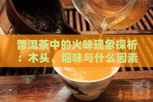 普洱茶中的火味现象探析：木头、烟味与什么因素相关？