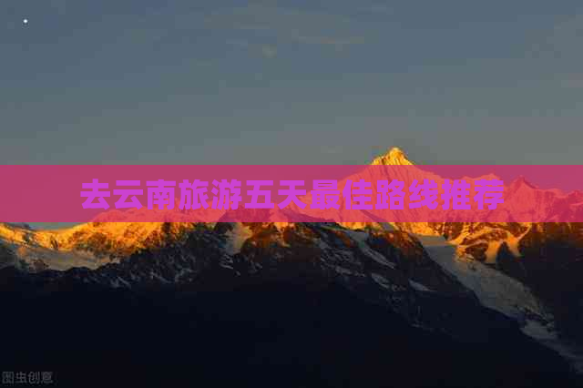 去云南旅游五天更佳路线推荐