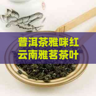 普洱茶雅咪红云南雅茗茶叶价格