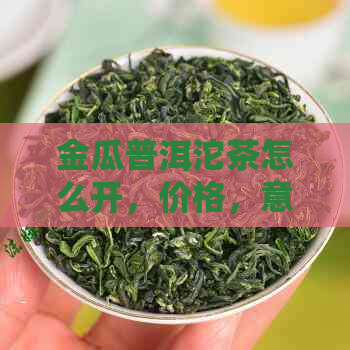 金瓜普洱沱茶怎么开，价格，意义和品质如何？可以喝吗？