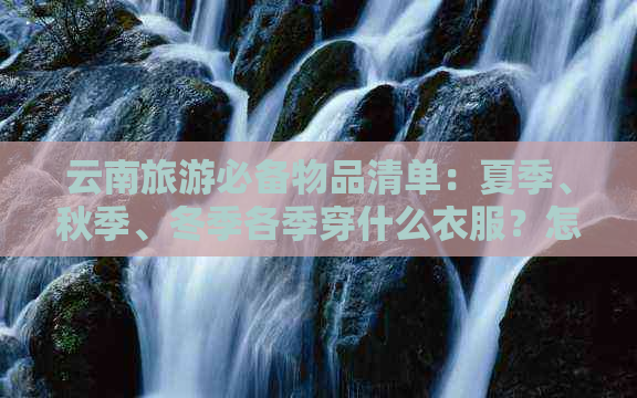 云南旅游必备物品清单：夏季、秋季、冬季各季穿什么衣服？怎么搭配？