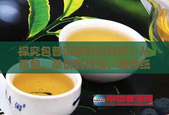 探究包普洱茶的纸材料：从茶包、茶饼到棉纸，哪种纸张最适合普洱茶包装？