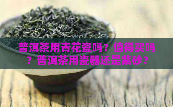 普洱茶用青花瓷吗？值得买吗？普洱茶用瓷器还是紫砂？