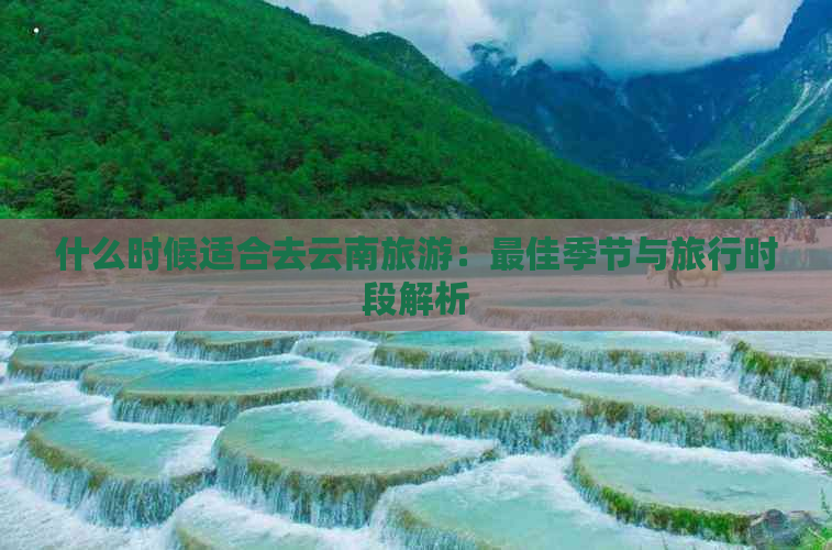 什么时候适合去云南旅游：更佳季节与旅行时段解析