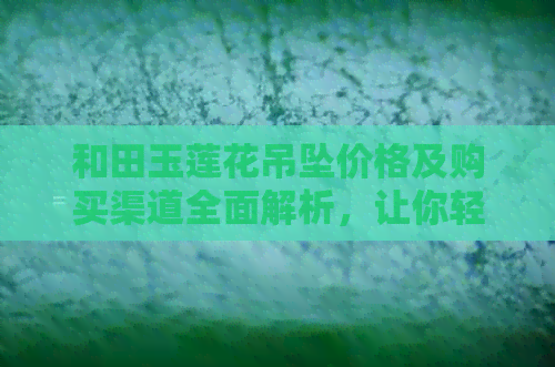 和田玉莲花吊坠价格及购买渠道全面解析，让你轻松了解市场行情