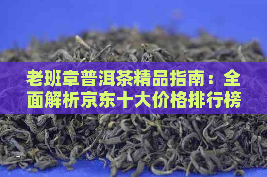 老班章普洱茶精品指南：全面解析京东十大价格排行榜与实际购买价差距