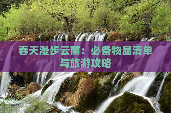 春天漫步云南：必备物品清单与旅游攻略