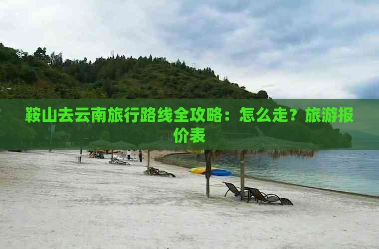 鞍山去云南旅行路线全攻略：怎么走？旅游报价表