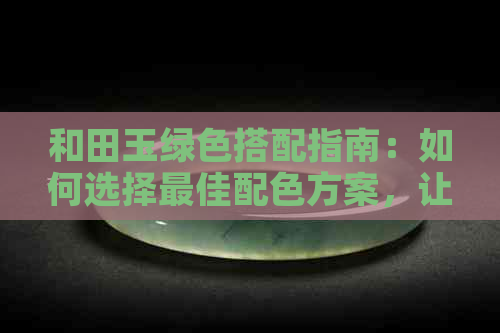 和田玉绿色搭配指南：如何选择更佳配色方案，让你的和田玉更美丽动人？