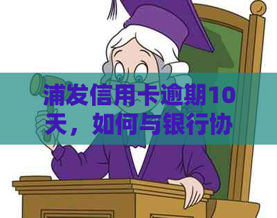 浦发信用卡逾期10天，如何与银行协商还款避免信用受损？