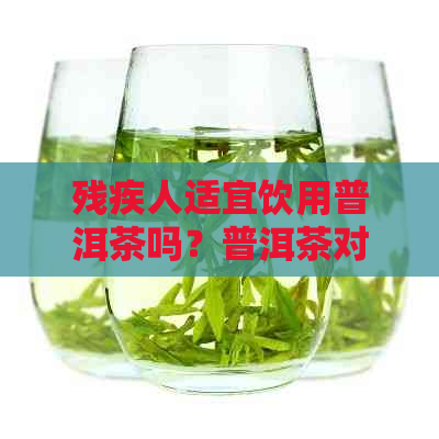 残疾人适宜饮用普洱茶吗？普洱茶对残疾人的健有何影响？