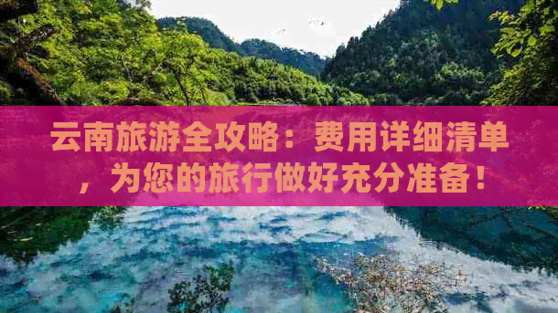 云南旅游全攻略：费用详细清单，为您的旅行做好充分准备！