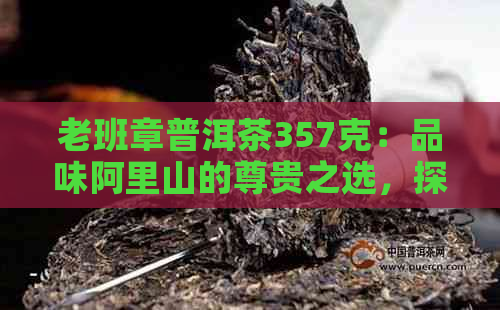 老班章普洱茶357克：品味阿里山的尊贵之选，探索与价格背后的越品质