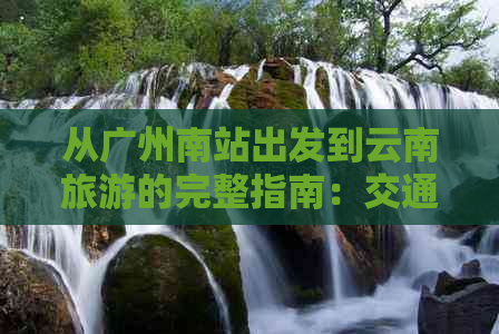 从广州南站出发到云南旅游的完整指南：交通方式、住宿推荐和热门景点一览