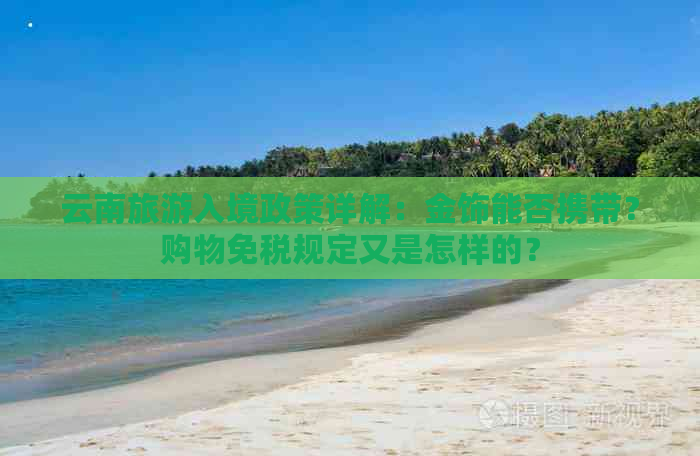 云南旅游入境政策详解：金饰能否携带？购物免税规定又是怎样的？