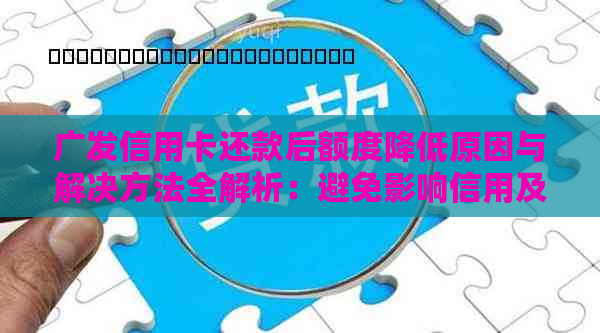 广发信用卡还款后额度降低原因与解决方法全解析：避免影响信用及额度恢复