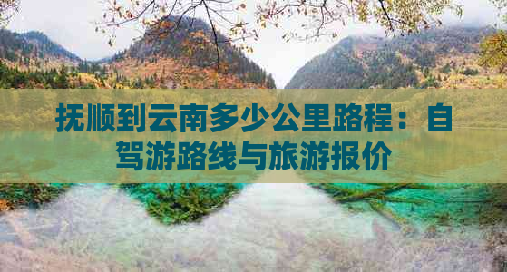 抚顺到云南多少公里路程：自驾游路线与旅游报价