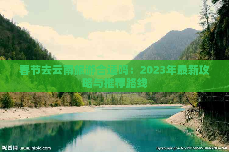 春节去云南旅游合适吗：2023年最新攻略与推荐路线