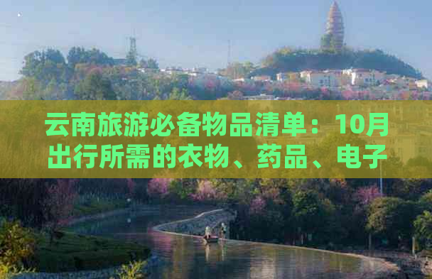 云南旅游必备物品清单：10月出行所需的衣物、药品、电子设备和其他重要用品