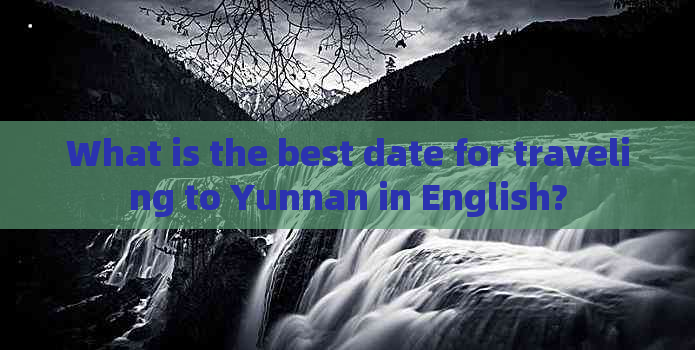 What is the best date for traveling to Yunnan in English?