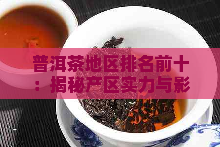 普洱茶地区排名前十：揭秘产区实力与影响力，看清普洱茶产地江湖格局