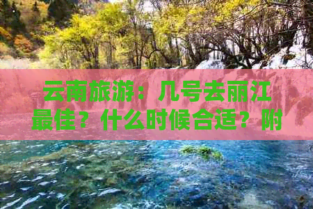 云南旅游：几号去丽江更佳？什么时候合适？附实用攻略！