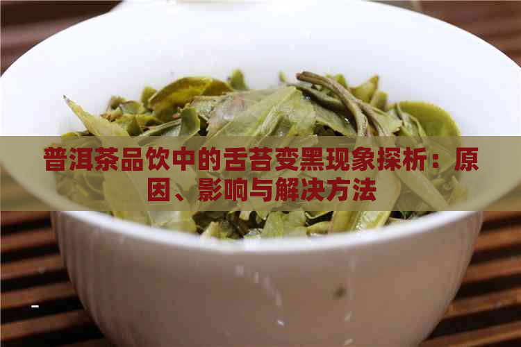 普洱茶品饮中的舌苔变黑现象探析：原因、影响与解决方法