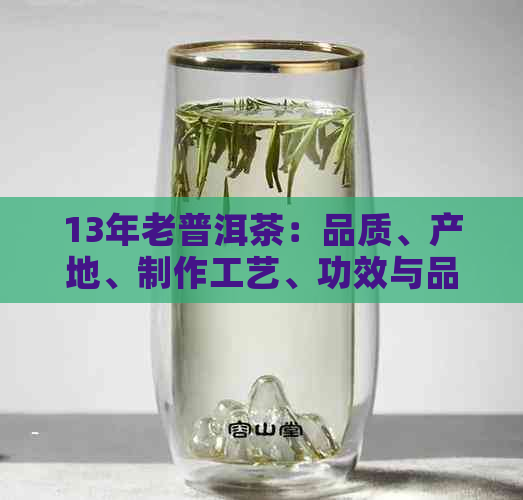 13年老普洱茶：品质、产地、制作工艺、功效与品鉴方法全方位解析